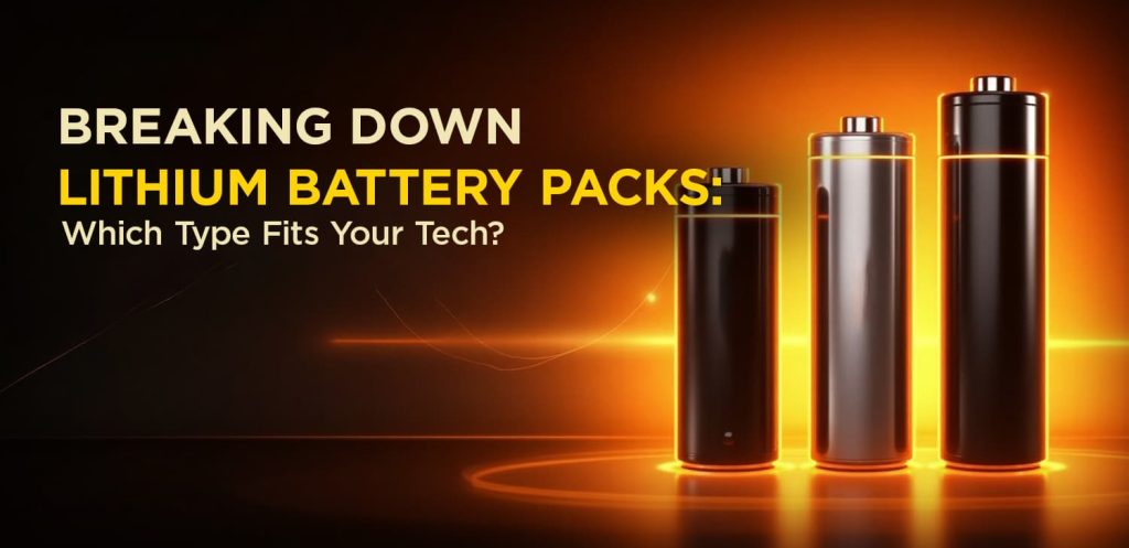 Breaking Down Lithium Battery Packs: Which Type Fits Your Tech?